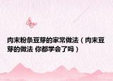 肉末粉条豆芽的家常做法（肉末豆芽的做法 你都学会了吗）