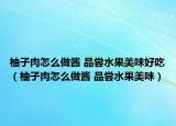 柚子肉怎么做酱 品尝水果美味好吃（柚子肉怎么做酱 品尝水果美味）