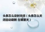 头条怎么定时关闭（头条怎么关闭自动刷新 在哪里关）