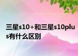 三星s10+和三星s10plus有什么区别