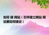 如何 建 网站（怎样建立网站 网站要如何建设）