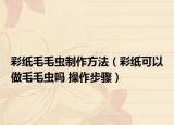 彩纸毛毛虫制作方法（彩纸可以做毛毛虫吗 操作步骤）
