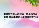 怎样制作剥玉米神器（剥玉米神器制作 最简单的剥玉米神器制作方法）