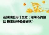 汤辣辣的用什么煮（湖辣汤的做法 原来这样做最好吃）
