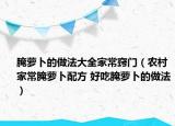 腌萝卜的做法大全家常窍门（农村家常腌萝卜配方 好吃腌萝卜的做法）