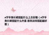 a字半身长裙搭配什么上衣好看（a字半身长裙搭配什么外套 原来这样搭配最好看）