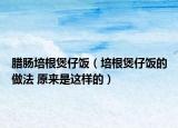 腊肠培根煲仔饭（培根煲仔饭的做法 原来是这样的）