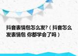 抖音表情包怎么发?（抖音怎么发表情包 你都学会了吗）