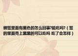 螃蟹里面有黑色的怎么回事?能吃吗?（蟹的里面壳上黑黑的可以吃吗 吃了会怎样）