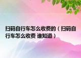 扫码自行车怎么收费的（扫码自行车怎么收费 谁知道）
