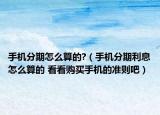 手机分期怎么算的?（手机分期利息怎么算的 看看购买手机的准则吧）