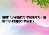 跳棋13步必胜技巧 学起来难吗（跳棋13步必胜技巧 学起来）