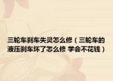 三轮车刹车失灵怎么修（三轮车的液压刹车坏了怎么修 学会不花钱）