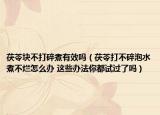 茯苓块不打碎煮有效吗（茯苓打不碎泡水煮不烂怎么办 这些办法你都试过了吗）