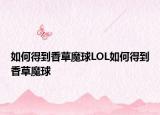 如何得到香草魔球LOL如何得到香草魔球