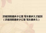济南到阴德多少公里 驾车要多久才能到（济南到阴德多少公里 驾车要多久）