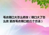 毛衣领口大怎么修改（领口大了怎么改 更改毛衣领口的三个方法）