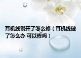 耳机线裂开了怎么修（耳机线破了怎么办 可以修吗）