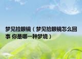 梦见捡眼镜（梦见拾眼镜怎么回事 你是哪一种梦境）
