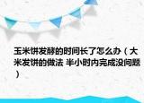 玉米饼发酵的时间长了怎么办（大米发饼的做法 半小时内完成没问题）