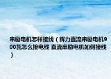 串励电机怎样接线（辉力直流串励电机900瓦怎么接电线 直流串励电机如何接线）