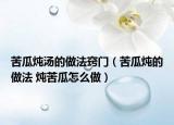 苦瓜炖汤的做法窍门（苦瓜炖的做法 炖苦瓜怎么做）