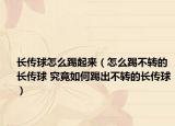 长传球怎么踢起来（怎么踢不转的长传球 究竟如何踢出不转的长传球）