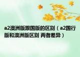 a2澳洲版跟国版的区别（a2国行版和澳洲版区别 两者差异）