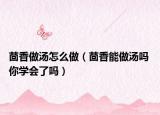 茴香做汤怎么做（茴香能做汤吗 你学会了吗）