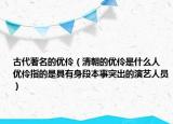 古代著名的优伶（清朝的优伶是什么人 优伶指的是具有身段本事突出的演艺人员）