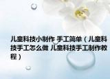儿童科技小制作 手工简单（儿童科技手工怎么做 儿童科技手工制作教程）