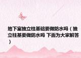 地下室独立柱基础要做防水吗（独立柱基要做防水吗 下面为大家解答）