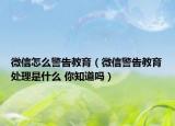 微信怎么警告教育（微信警告教育处理是什么 你知道吗）