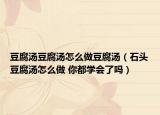 豆腐汤豆腐汤怎么做豆腐汤（石头豆腐汤怎么做 你都学会了吗）
