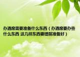 办酒席需要准备什么东西（办酒席要办些什么东西 这几样东西要提前准备好）