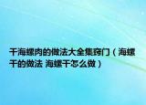 干海螺肉的做法大全集窍门（海螺干的做法 海螺干怎么做）