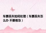 车票丢失如何处理（车票丢失怎么办 不要着急）