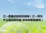 江一燕最近的娱乐新闻（江一燕为什么退出娱乐圈 这些你都知道吗）