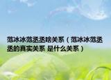 范冰冰范丞丞啥关系（范冰冰范丞丞的真实关系 是什么关系）