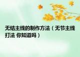 无结主线的制作方法（无节主线打法 你知道吗）