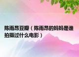 陈雨昂豆瓣（陈雨昂的妈妈是谁 拍摄过什么电影）