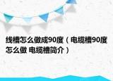 线槽怎么做成90度（电缆槽90度怎么做 电缆槽简介）