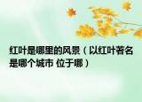 红叶是哪里的风景（以红叶著名是哪个城市 位于哪）