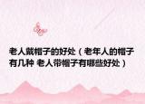 老人戴帽子的好处（老年人的帽子有几种 老人带帽子有哪些好处）