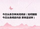 今日头条怎样关闭阅读（如何删除今日头条阅读内容 原来是这样）