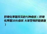 肝硬化早期常见的七种症状（肝硬化早期10大症状 大家警惕肝脏健康）