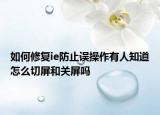 如何修复ie防止误操作有人知道怎么切屏和关屏吗