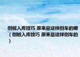 倒桩入库技巧 原来是这样倒车的嘛（倒桩入库技巧 原来是这样倒车的）