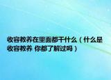 收容教养在里面都干什么（什么是收容教养 你都了解过吗）