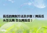 酱瓜的腌制方法及步骤（腌酱瓜头怎么腌 怎么腌酱瓜）